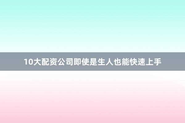 10大配资公司即使是生人也能快速上手