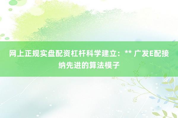 网上正规实盘配资杠杆科学建立：** 广发E配接纳先进的算法模子