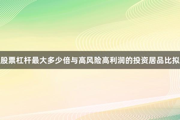 股票杠杆最大多少倍与高风险高利润的投资居品比拟