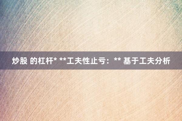 炒股 的杠杆* **工夫性止亏：** 基于工夫分析