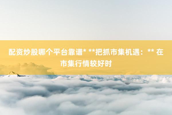 配资炒股哪个平台靠谱* **把抓市集机遇：** 在市集行情较好时