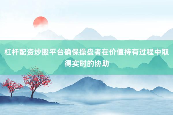 杠杆配资炒股平台确保操盘者在价值持有过程中取得实时的协助