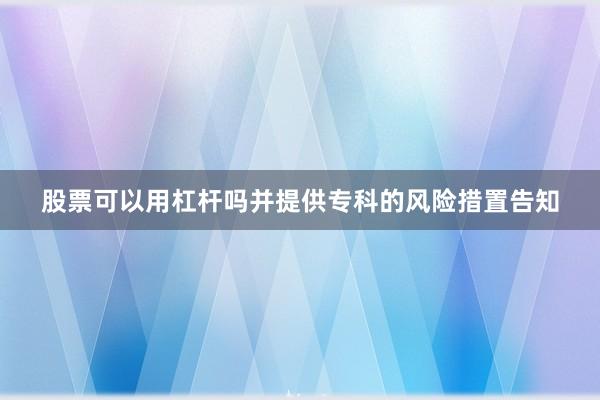 股票可以用杠杆吗并提供专科的风险措置告知
