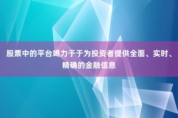 股票中的平台竭力于于为投资者提供全面、实时、精确的金融信息