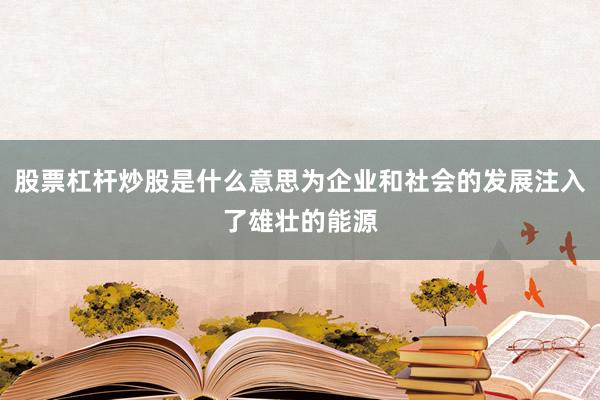 股票杠杆炒股是什么意思为企业和社会的发展注入了雄壮的能源