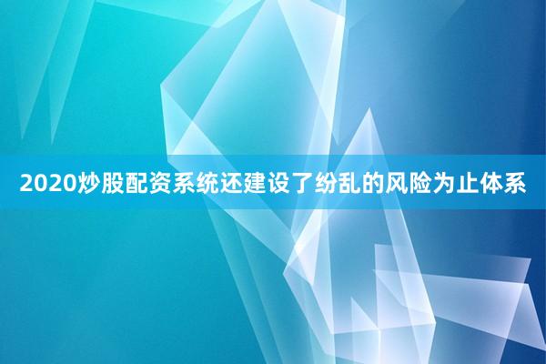 2020炒股配资系统还建设了纷乱的风险为止体系