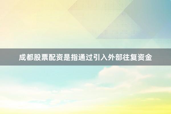 成都股票配资是指通过引入外部往复资金