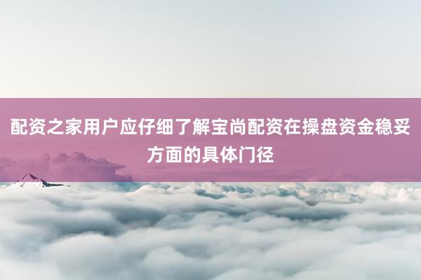 配资之家用户应仔细了解宝尚配资在操盘资金稳妥方面的具体门径