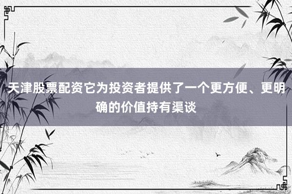 天津股票配资它为投资者提供了一个更方便、更明确的价值持有渠谈