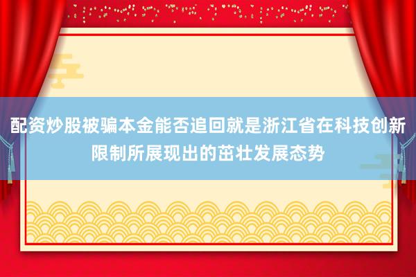 配资炒股被骗本金能否追回就是浙江省在科技创新限制所展现出的茁壮发展态势