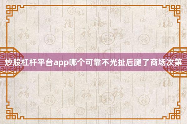炒股杠杆平台app哪个可靠不光扯后腿了商场次第