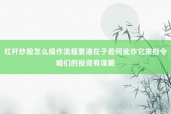 杠杆炒股怎么操作流程要道在于若何讹诈它来指令咱们的投资有谋略