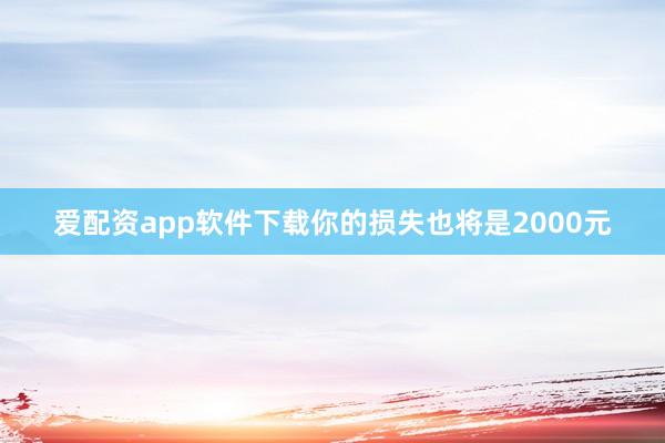 爱配资app软件下载你的损失也将是2000元