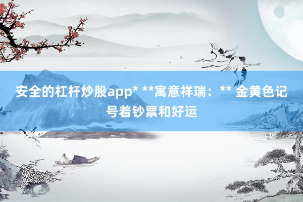 安全的杠杆炒股app* **寓意祥瑞：** 金黄色记号着钞票和好运