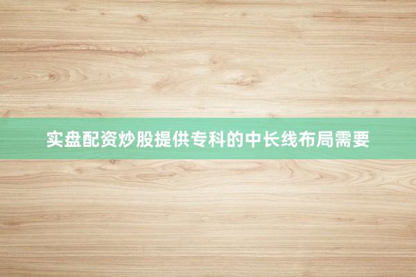 实盘配资炒股提供专科的中长线布局需要