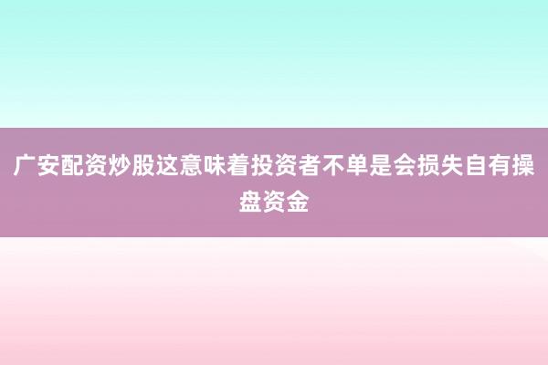 广安配资炒股这意味着投资者不单是会损失自有操盘资金