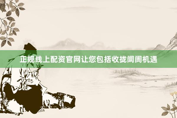 正规线上配资官网让您包括收拢阛阓机遇