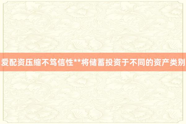 爱配资压缩不笃信性**将储蓄投资于不同的资产类别