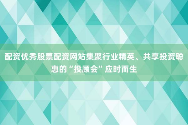 配资优秀股票配资网站集聚行业精英、共享投资聪惠的“投顾会”应时而生