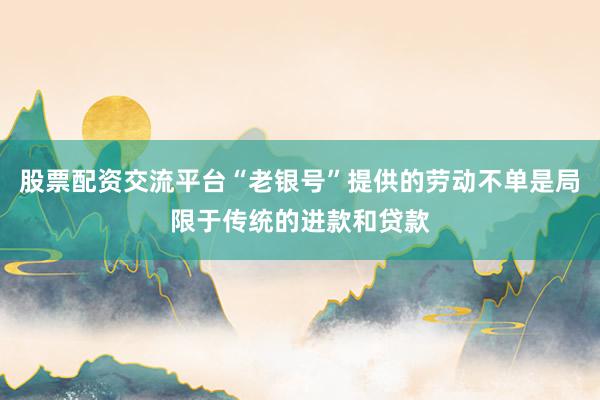 股票配资交流平台“老银号”提供的劳动不单是局限于传统的进款和贷款