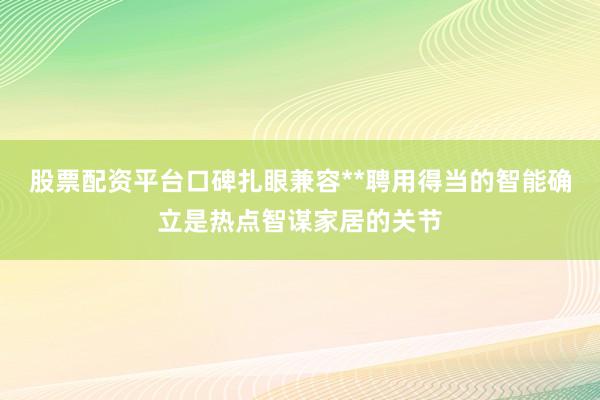 股票配资平台口碑扎眼兼容**聘用得当的智能确立是热点智谋家居的关节