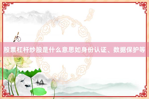 股票杠杆炒股是什么意思如身份认证、数据保护等