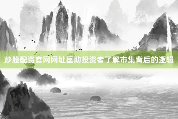炒股配资官网网址匡助投资者了解市集背后的逻辑
