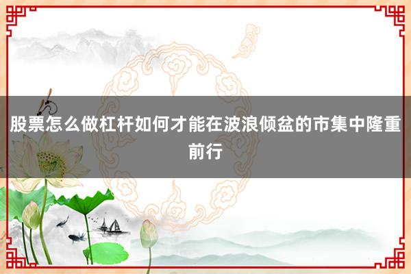 股票怎么做杠杆如何才能在波浪倾盆的市集中隆重前行