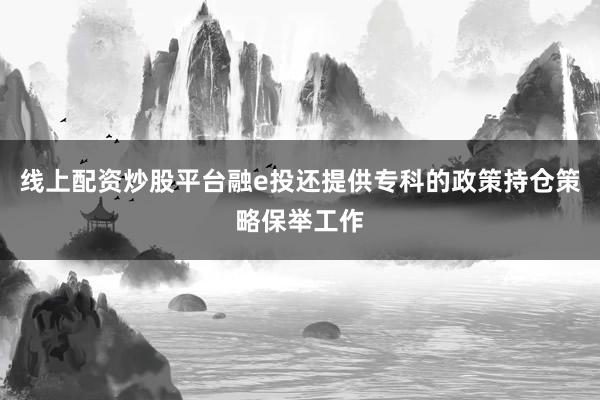 线上配资炒股平台融e投还提供专科的政策持仓策略保举工作