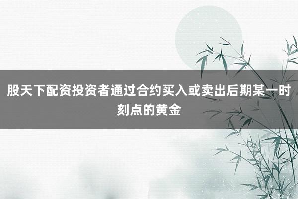 股天下配资投资者通过合约买入或卖出后期某一时刻点的黄金