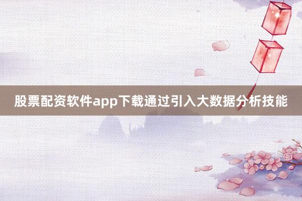 股票配资软件app下载通过引入大数据分析技能