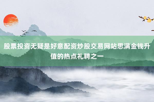 股票投资无疑是好意配资炒股交易网站思满金钱升值的热点礼聘之一