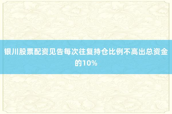 银川股票配资见告每次往复持仓比例不高出总资金的10%