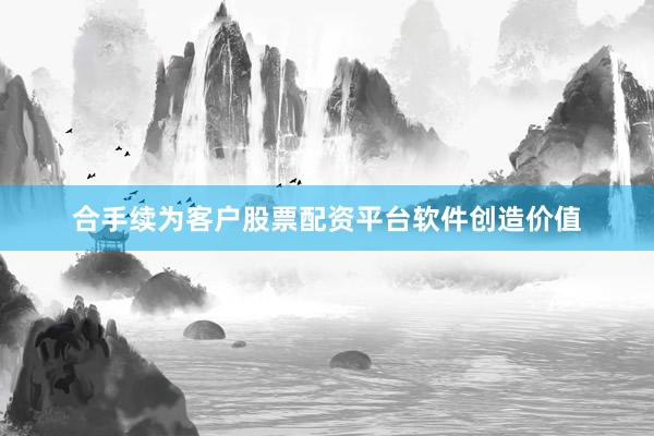 合手续为客户股票配资平台软件创造价值