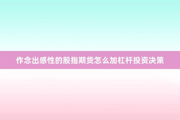 作念出感性的股指期货怎么加杠杆投资决策