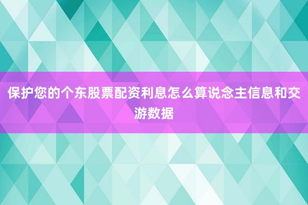 保护您的个东股票配资利息怎么算说念主信息和交游数据