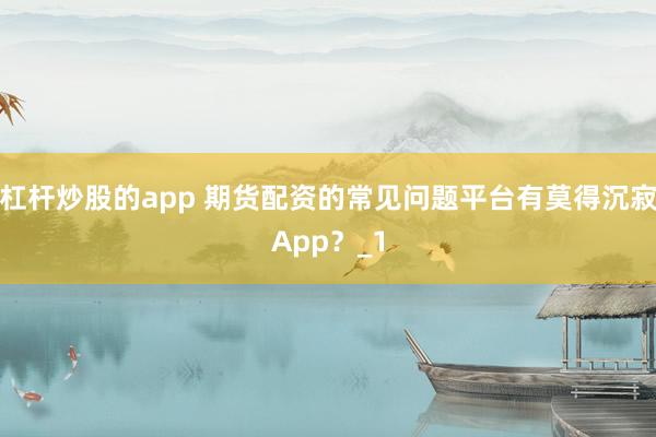 杠杆炒股的app 期货配资的常见问题平台有莫得沉寂App?_1