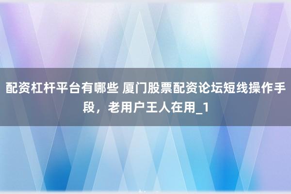 配资杠杆平台有哪些 厦门股票配资论坛短线操作手段，老用户王人在用_1
