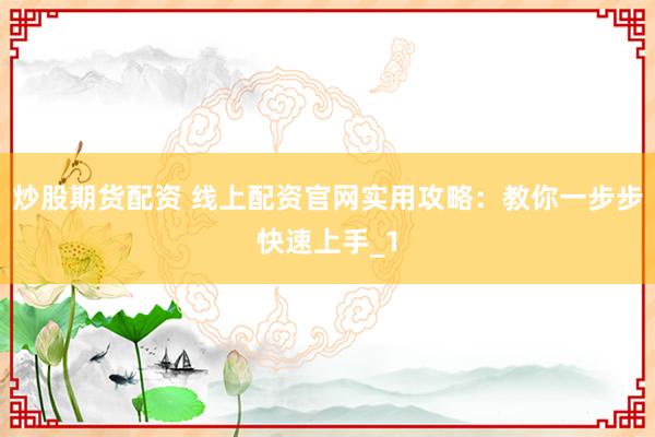炒股期货配资 线上配资官网实用攻略：教你一步步快速上手_1