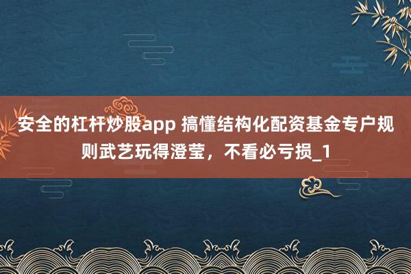 安全的杠杆炒股app 搞懂结构化配资基金专户规则武艺玩得澄莹，不看必亏损_1