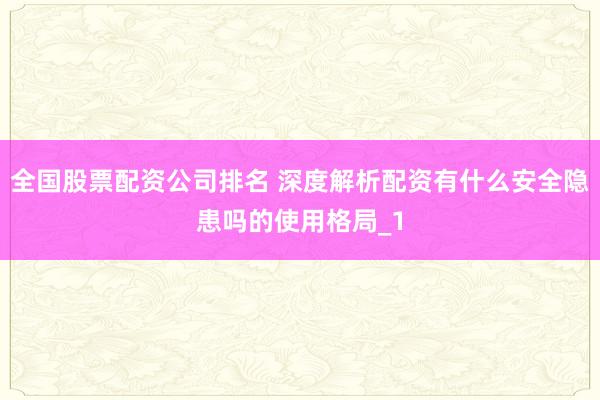全国股票配资公司排名 深度解析配资有什么安全隐患吗的使用格局_1