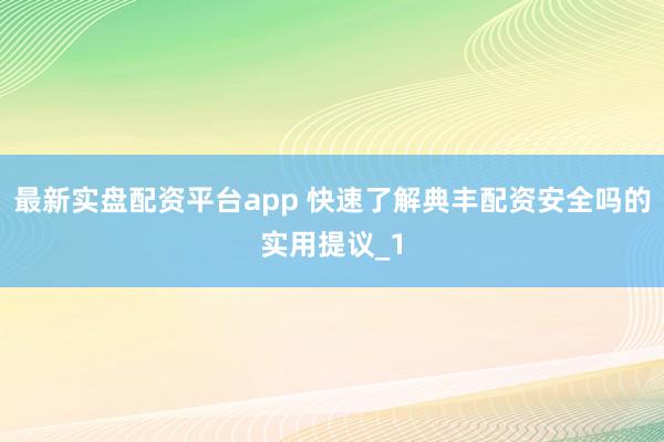 最新实盘配资平台app 快速了解典丰配资安全吗的实用提议_1