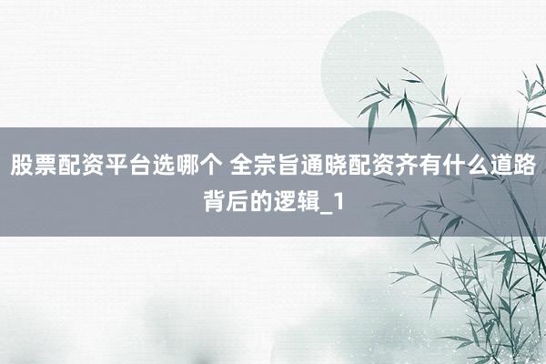 股票配资平台选哪个 全宗旨通晓配资齐有什么道路背后的逻辑_1