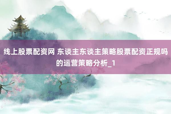 线上股票配资网 东谈主东谈主策略股票配资正规吗的运营策略分析_1