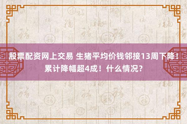 股票配资网上交易 生猪平均价钱邻接13周下降！累计降幅超4成！什么情况？