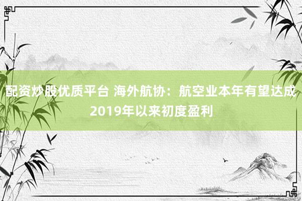 配资炒股优质平台 海外航协:航空业本年有望达成2019年以来初度盈利