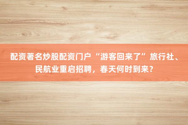 配资著名炒股配资门户 “游客回来了” 旅行社、民航业重启招聘，春天何时到来？