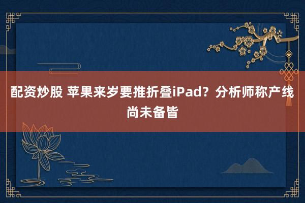 配资炒股 苹果来岁要推折叠iPad？分析师称产线尚未备皆