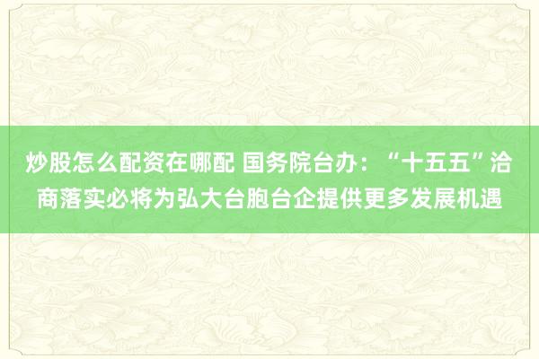 炒股怎么配资在哪配 国务院台办:“十五五”洽商落实必将为弘大台胞台企提供更多发展机遇