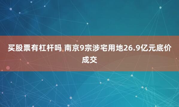 买股票有杠杆吗 南京9宗涉宅用地26.9亿元底价成交